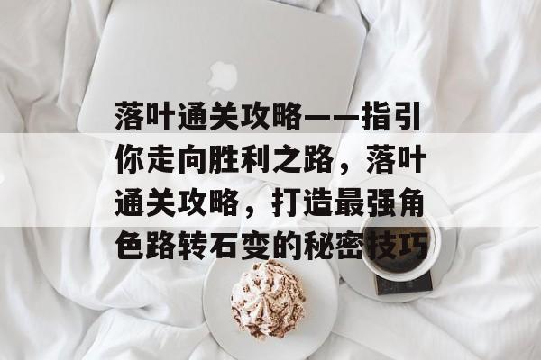 落叶通关攻略——指引你走向胜利之路,落叶通关攻略,打造最强角色路转石变的秘密技巧 落叶通关攻略——指引你走向胜利之路,落叶通关攻略,打造最强角色路转石变的秘密技巧