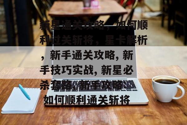 新星通关攻略,如何顺利过关斩将,星卡解析,新手通关攻略, 新手技巧实战, 新星必杀套路, 新手攻略: 如何顺利通关斩将 新星通关攻略,如何顺利过关斩将,星卡解析,新手通关攻略, 新手技巧实战, 新星必杀套路, 新手攻略: 如何顺利通关斩将