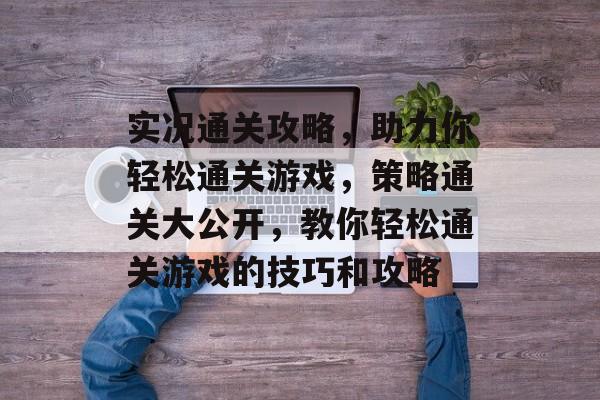 实况通关攻略，助力你轻松通关游戏，策略通关大公开，教你轻松通关游戏的技巧和攻略