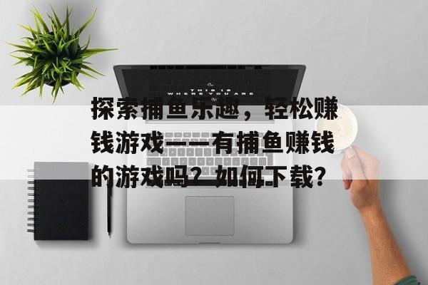 探索捕鱼乐趣,轻松赚钱游戏——有捕鱼赚钱的游戏吗?如何下载? 探索捕鱼乐趣,轻松赚钱游戏——有捕鱼赚钱的游戏吗?如何下载?