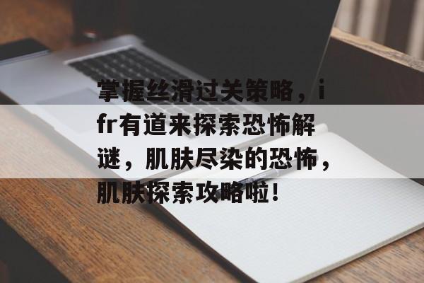 掌握丝滑过关策略，ifr有道来探索恐怖解谜，肌肤尽染的恐怖，肌肤探索攻略啦！