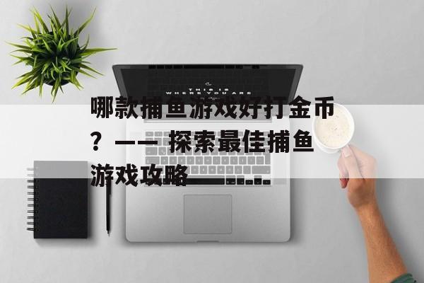 哪款捕鱼游戏好打金币?—— 探索最佳捕鱼游戏攻略 哪款捕鱼游戏好打金币?—— 探索最佳捕鱼游戏攻略