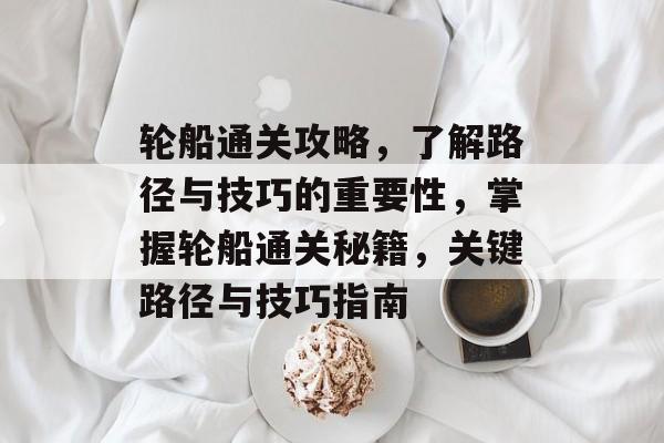 轮船通关攻略，了解路径与技巧的重要性，掌握轮船通关秘籍，关键路径与技巧指南