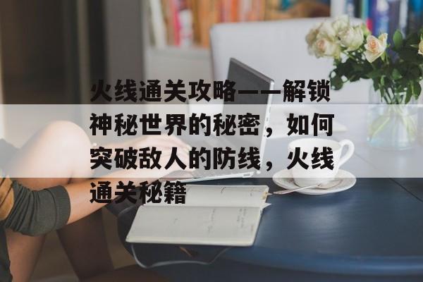 火线通关攻略——解锁神秘世界的秘密，如何突破敌人的防线，火线通关秘籍