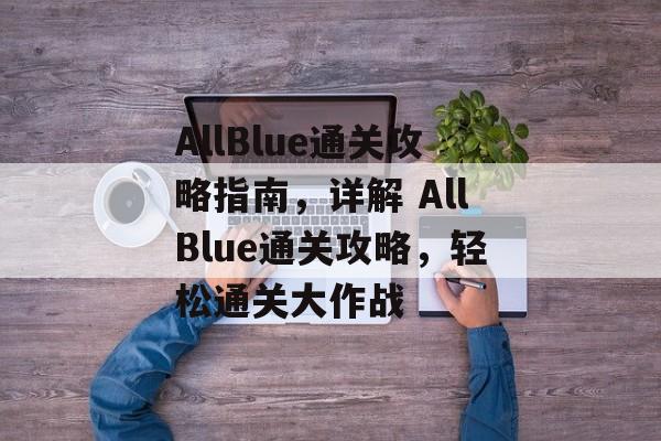 AllBlue通关攻略指南,详解 AllBlue通关攻略,轻松通关大作战 AllBlue通关攻略指南,详解 AllBlue通关攻略,轻松通关大作战