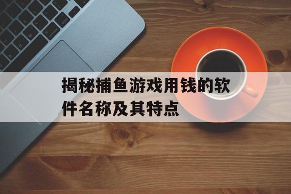 揭秘捕鱼游戏用钱的软件名称及其特点