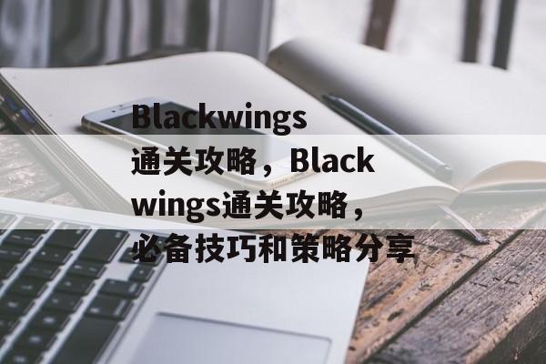Blackwings通关攻略，Blackwings通关攻略，必备技巧和策略分享
