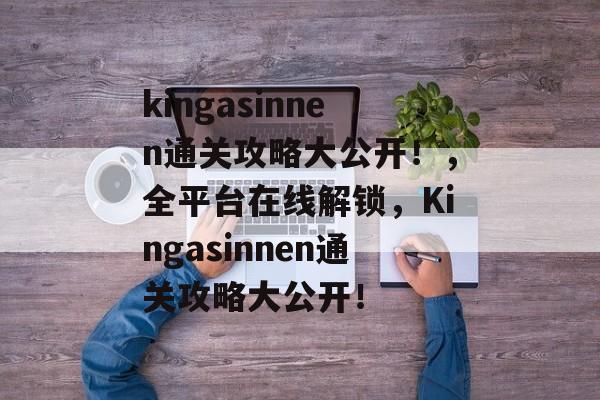 kingasinnen通关攻略大公开!,全平台在线解锁,Kingasinnen通关攻略大公开! kingasinnen通关攻略大公开!,全平台在线解锁,Kingasinnen通关攻略大公开!