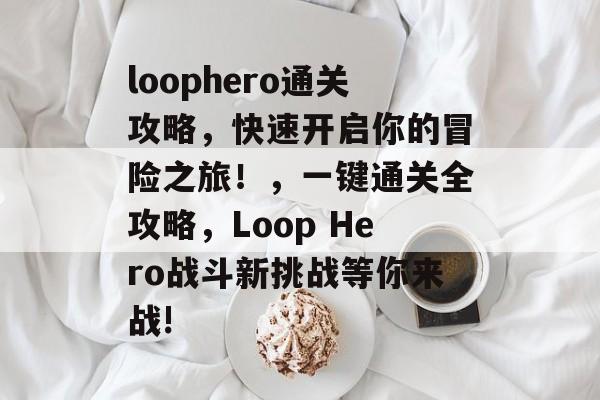 loophero通关攻略,快速开启你的冒险之旅!,一键通关全攻略,Loop Hero战斗新挑战等你来战! loophero通关攻略,快速开启你的冒险之旅!,一键通关全攻略,Loop Hero战斗新挑战等你来战!