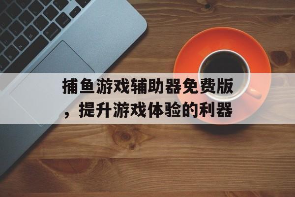 捕鱼游戏辅助器免费版，提升游戏体验的利器
