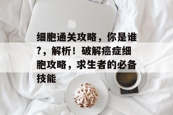 细胞通关攻略，你是谁?，解析！破解癌症细胞攻略，求生者的必备技能