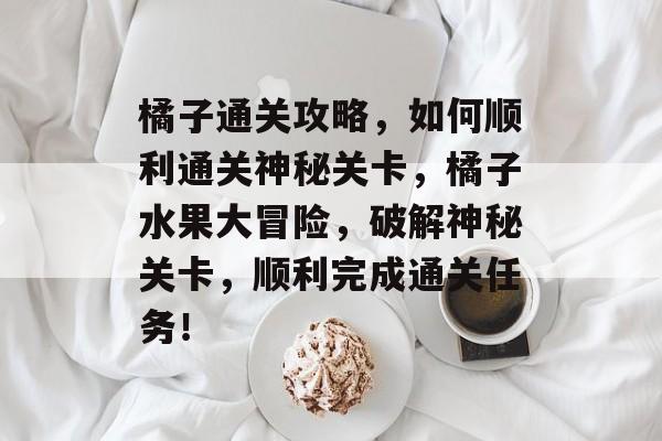 橘子通关攻略，如何顺利通关神秘关卡，橘子水果大冒险，破解神秘关卡，顺利完成通关任务！