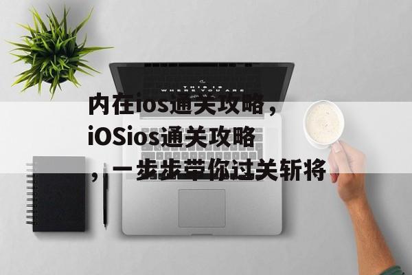 内在ios通关攻略,iOSios通关攻略,一步步带你过关斩将 内在ios通关攻略,iOSios通关攻略,一步步带你过关斩将