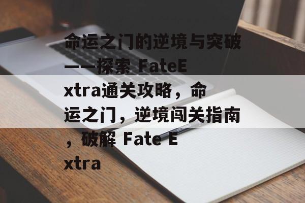 命运之门的逆境与突破——探索 FateExtra通关攻略,命运之门,逆境闯关指南,破解 Fate Extra 命运之门的逆境与突破——探索 FateExtra通关攻略,命运之门,逆境闯关指南,破解 Fate Extra