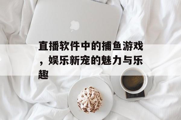 直播软件中的捕鱼游戏，娱乐新宠的魅力与乐趣
