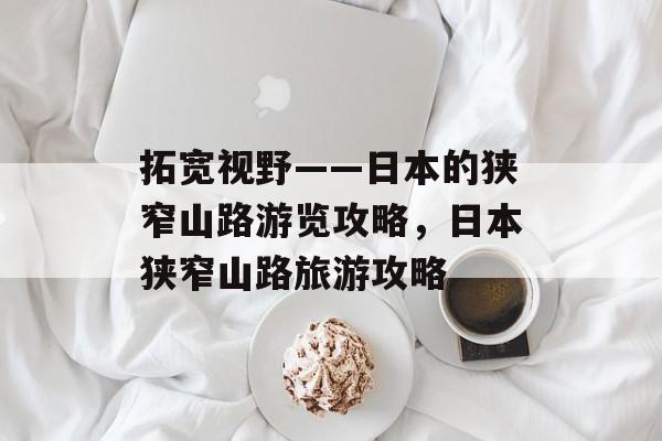 拓宽视野——日本的狭窄山路游览攻略,日本狭窄山路旅游攻略 拓宽视野——日本的狭窄山路游览攻略,日本狭窄山路旅游攻略