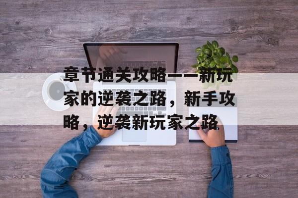 章节通关攻略——新玩家的逆袭之路,新手攻略,逆袭新玩家之路 章节通关攻略——新玩家的逆袭之路,新手攻略,逆袭新玩家之路
