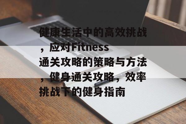 健康生活中的高效挑战，应对Fitness通关攻略的策略与方法，健身通关攻略，效率挑战下的健身指南