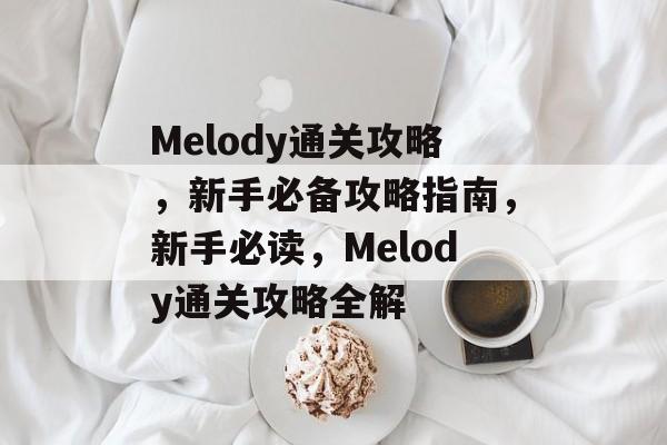 Melody通关攻略,新手必备攻略指南,新手必读,Melody通关攻略全解 Melody通关攻略,新手必备攻略指南,新手必读,Melody通关攻略全解