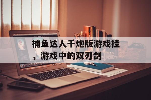 捕鱼达人千炮版游戏挂,游戏中的双刃剑 捕鱼达人千炮版游戏挂,游戏中的双刃剑