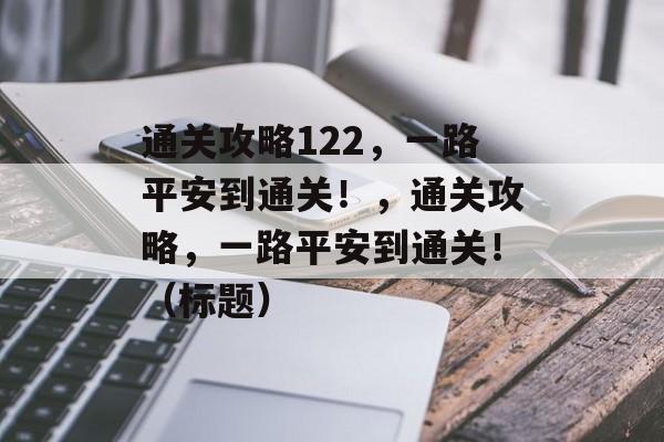 通关攻略122,一路平安到通关!,通关攻略,一路平安到通关!(标题) 通关攻略122,一路平安到通关!,通关攻略,一路平安到通关!(标题)