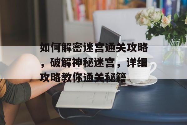 如何解密迷宫通关攻略，破解神秘迷宫，详细攻略教你通关秘籍