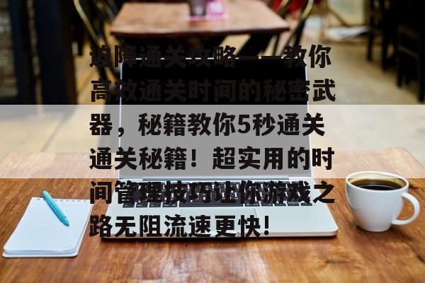 迫降通关攻略——教你高效通关时间的秘密武器,秘籍教你5秒通关通关秘籍!超实用的时间管理技巧让你游戏之路无阻流速更快! 迫降通关攻略——教你高效通关时间的秘密武器,秘籍教你5秒通关通关秘籍!超实用的时间管理技巧让你游戏之路无阻流速更快!