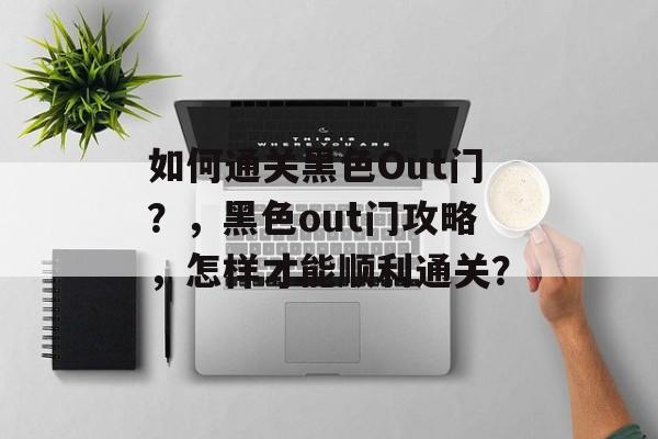 如何通关黑色Out门？，黑色out门攻略，怎样才能顺利通关？