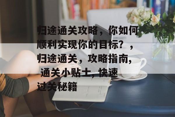 归途通关攻略,你如何顺利实现你的目标?,归途通关,攻略指南, 通关小贴士, 快速过关秘籍 归途通关攻略,你如何顺利实现你的目标?,归途通关,攻略指南, 通关小贴士, 快速过关秘籍