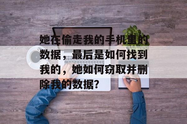 她在偷走我的手机里的数据，最后是如何找到我的，她如何窃取并删除我的数据？