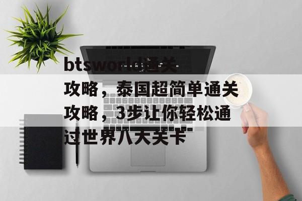 btsworld通关攻略,泰国超简单通关攻略,3步让你轻松通过世界八大关卡 btsworld通关攻略,泰国超简单通关攻略,3步让你轻松通过世界八大关卡