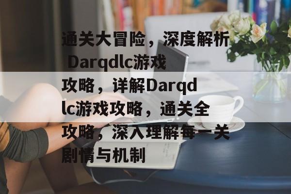通关大冒险,深度解析 Darqdlc游戏攻略,详解Darqdlc游戏攻略,通关全攻略,深入理解每一关剧情与机制 通关大冒险,深度解析 Darqdlc游戏攻略,详解Darqdlc游戏攻略,通关全攻略,深入理解每一关剧情与机制