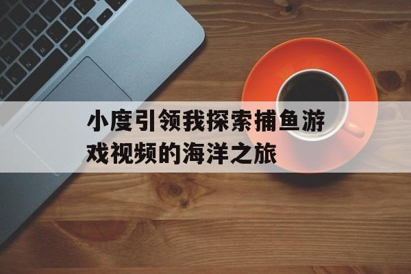 小度引领我探索捕鱼游戏视频的海洋之旅 小度引领我探索捕鱼游戏视频的海洋之旅