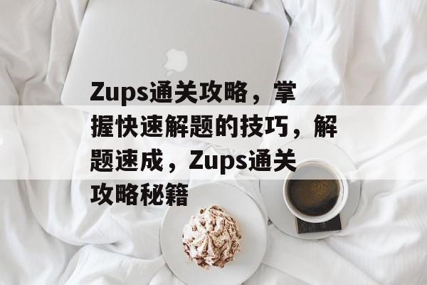 Zups通关攻略,掌握快速解题的技巧,解题速成,Zups通关攻略秘籍 Zups通关攻略,掌握快速解题的技巧,解题速成,Zups通关攻略秘籍
