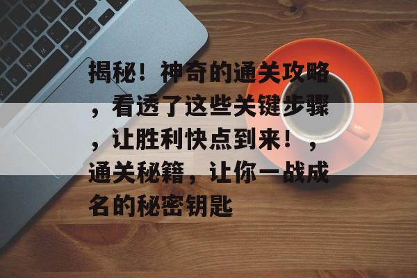 揭秘！神奇的通关攻略，看透了这些关键步骤，让胜利快点到来！，通关秘籍，让你一战成名的秘密钥匙
