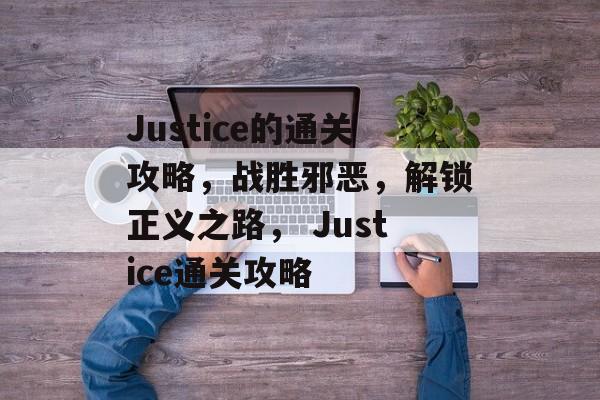 Justice的通关攻略,战胜邪恶,解锁正义之路, Justice通关攻略 Justice的通关攻略,战胜邪恶,解锁正义之路, Justice通关攻略