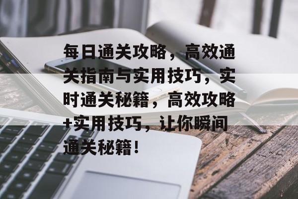 每日通关攻略,高效通关指南与实用技巧,实时通关秘籍,高效攻略+实用技巧,让你瞬间通关秘籍! 每日通关攻略,高效通关指南与实用技巧,实时通关秘籍,高效攻略+实用技巧,让你瞬间通关秘籍!