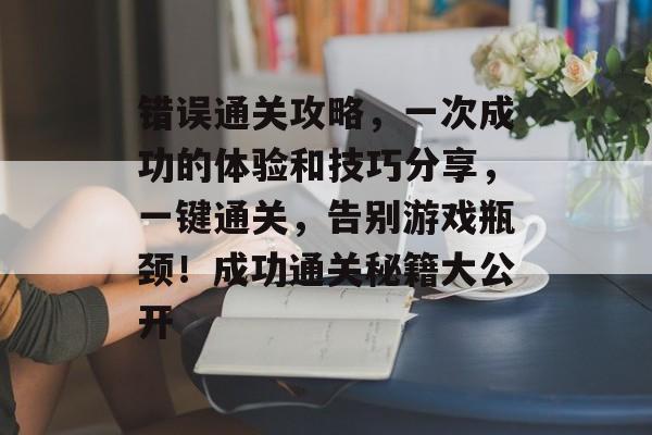 错误通关攻略,一次成功的体验和技巧分享,一键通关,告别游戏瓶颈!成功通关秘籍大公开 错误通关攻略,一次成功的体验和技巧分享,一键通关,告别游戏瓶颈!成功通关秘籍大公开