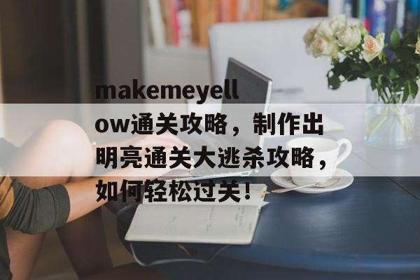 makemeyellow通关攻略,制作出明亮通关大逃杀攻略,如何轻松过关! makemeyellow通关攻略,制作出明亮通关大逃杀攻略,如何轻松过关!