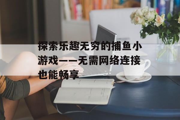 探索乐趣无穷的捕鱼小游戏——无需网络连接也能畅享