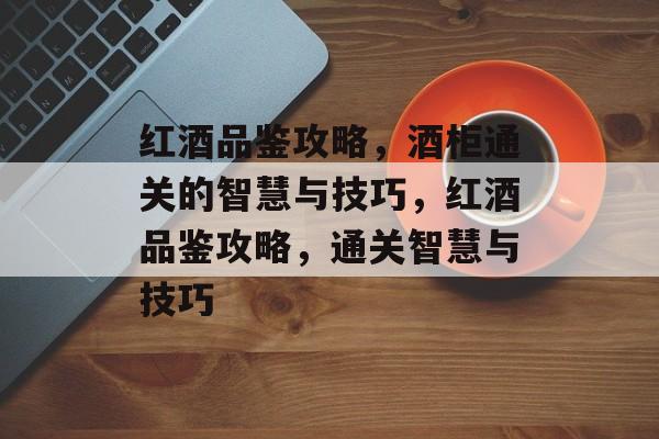 红酒品鉴攻略,酒柜通关的智慧与技巧,红酒品鉴攻略,通关智慧与技巧 红酒品鉴攻略,酒柜通关的智慧与技巧,红酒品鉴攻略,通关智慧与技巧