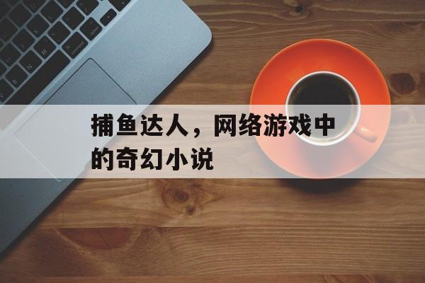 捕鱼达人,网络游戏中的奇幻小说 捕鱼达人,网络游戏中的奇幻小说