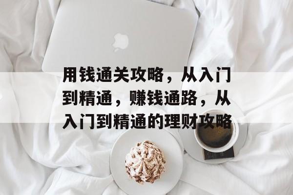 用钱通关攻略，从入门到精通，赚钱通路，从入门到精通的理财攻略