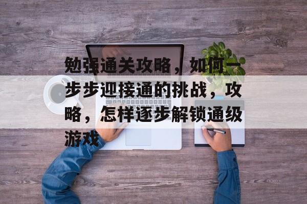 勉强通关攻略,如何一步步迎接通的挑战,攻略,怎样逐步解锁通级游戏 勉强通关攻略,如何一步步迎接通的挑战,攻略,怎样逐步解锁通级游戏