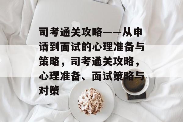 司考通关攻略——从申请到面试的心理准备与策略,司考通关攻略,心理准备、面试策略与对策 司考通关攻略——从申请到面试的心理准备与策略,司考通关攻略,心理准备、面试策略与对策