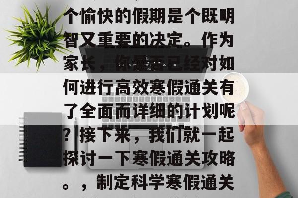 寒假来临，准备度过一个愉快的假期是个既明智又重要的决定。作为家长，你是否已经对如何进行高效寒假通关有了全面而详细的计划呢？接下来，我们就一起探讨一下寒假通关攻略。，制定科学寒假通关计划，明智又关键
