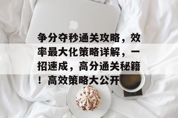 争分夺秒通关攻略，效率最大化策略详解，一招速成，高分通关秘籍！高效策略大公开