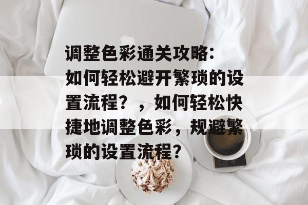 调整色彩通关攻略: 如何轻松避开繁琐的设置流程？，如何轻松快捷地调整色彩，规避繁琐的设置流程？