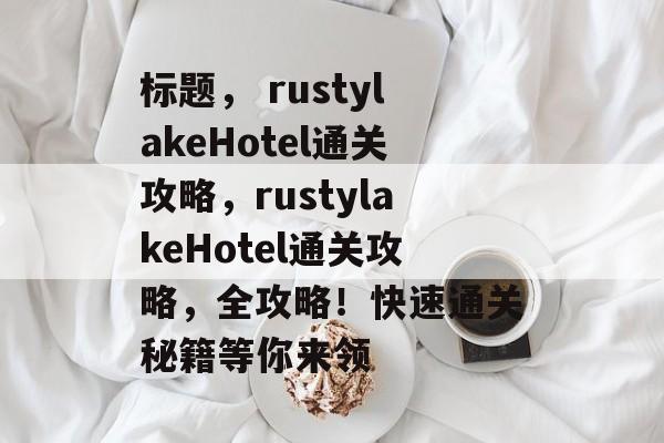 标题， rustylakeHotel通关攻略，rustylakeHotel通关攻略，全攻略！快速通关秘籍等你来领