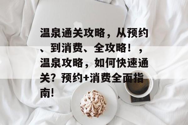 温泉通关攻略，从预约、到消费、全攻略！，温泉攻略，如何快速通关？预约+消费全面指南!